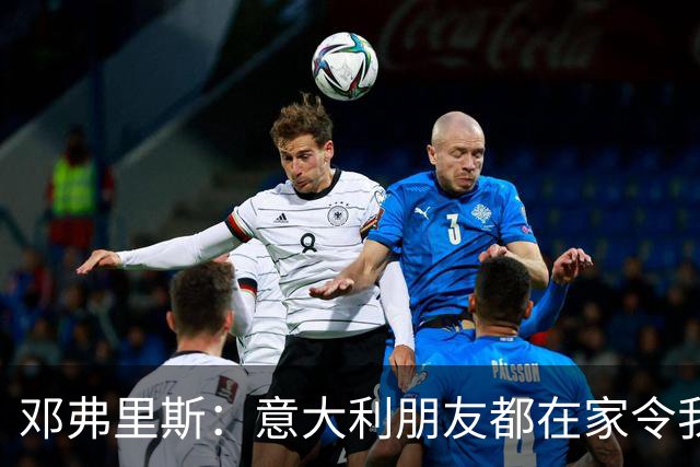 邓弗里斯：意大利朋友都在家令我难过，告别国米？不不不不是时候
